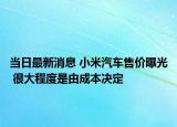 当日最新消息 小米汽车售价曝光 很大程度是由成本决定