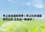 手上长水泡非常痒（手上长水泡很痒怎么办 土方法一擦全好）