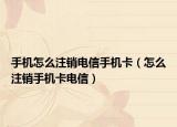 手机怎么注销电信手机卡（怎么注销手机卡电信）