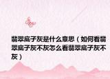 翡翠底子灰是什么意思（如何看翡翠底子灰不灰怎么看翡翠底子灰不灰）