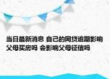 当日最新消息 自己的网贷逾期影响父母买房吗 会影响父母征信吗