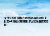 支付宝AR扫福娃在哪里(怎么玩介绍 支付宝AR扫福娃在哪里 怎么玩详细情况如何)