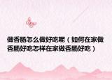 做香肠怎么做好吃呢（如何在家做香肠好吃怎样在家做香肠好吃）