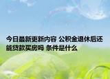 今日最新更新内容 公积金退休后还能贷款买房吗 条件是什么