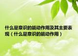 什么是意识的能动作用及其主要表现（什么是意识的能动作用）