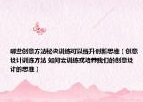 哪些创意方法秘诀训练可以提升创新思维（创意设计训练方法 如何去训练或培养我们的创意设计的思维）