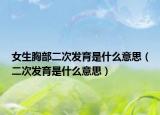 女生胸部二次发育是什么意思（二次发育是什么意思）