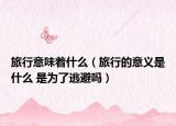 旅行意味着什么（旅行的意义是什么 是为了逃避吗）