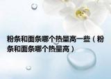 粉条和面条哪个热量高一些（粉条和面条哪个热量高）