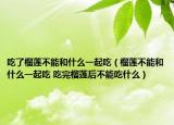 吃了榴莲不能和什么一起吃（榴莲不能和什么一起吃 吃完榴莲后不能吃什么）
