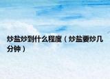 炒盐炒到什么程度（炒盐要炒几分钟）