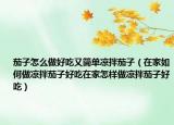 茄子怎么做好吃又简单凉拌茄子（在家如何做凉拌茄子好吃在家怎样做凉拌茄子好吃）