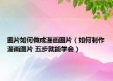 图片如何做成漫画图片（如何制作漫画图片 五步就能学会）