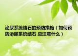泌尿系统结石的预防措施（如何预防泌尿系统结石 应注意什么）