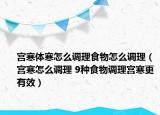 宫寒体寒怎么调理食物怎么调理（宫寒怎么调理 9种食物调理宫寒更有效）