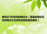 寓意运气好发财的网名女（事事如愿好运发财网名女性好听发财的微信昵称）