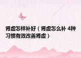 肾虚怎样补好（肾虚怎么补 4种习惯有效改善肾虚）