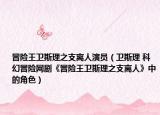 冒险王卫斯理之支离人演员（卫斯理 科幻冒险网剧《冒险王卫斯理之支离人》中的角色）