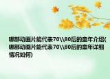 哪部动画片能代表70\80后的童年介绍(哪部动画片能代表70\80后的童年详细情况如何)