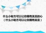 什么小秘方可以让你拥有美足的心（什么小秘方可以让你拥有美足）