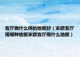 客厅做什么样的地板好（家庭客厅用哪种地板家庭客厅用什么地板）