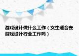 游戏设计做什么工作（女生适合去游戏设计行业工作吗）