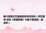 赫卡里姆灭世魔神皮肤有特效吗（创世魔神 游戏《英雄联盟》中赫卡里姆的一款皮肤）