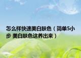 怎么样快速美白肤色（简单5小步 美白肤色这养出来）