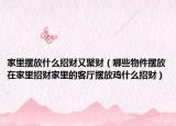 家里摆放什么招财又聚财（哪些物件摆放在家里招财家里的客厅摆放鸡什么招财）