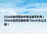 51talk如何修改账号注册手机号（51talk如何注册账号 51talk怎么注册）