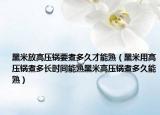 黑米放高压锅要煮多久才能熟（黑米用高压锅煮多长时间能熟黑米高压锅煮多久能熟）