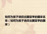如何为孩子选择出国留学的国家名单（如何为孩子选择出国留学的国家）