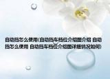 自动挡怎么使用(自动挡车档位介绍图介绍 自动挡怎么使用 自动挡车档位介绍图详细情况如何)