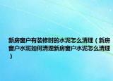 新房窗户有装修时的水泥怎么清理（新房窗户水泥如何清理新房窗户水泥怎么清理）