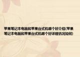 苹果笔记本电脑和苹果台式机哪个好介绍(苹果笔记本电脑和苹果台式机哪个好详细情况如何)