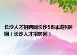 长沙人才招聘网长沙58同城招聘网（长沙人才招聘网）