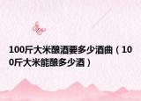 100斤大米酿酒要多少酒曲（100斤大米能酿多少酒）