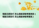 填报志愿技巧 怎么填报录取率更高些（填报志愿技巧 怎么填报录取率更高）