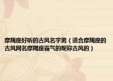 摩羯座好听的古风名字男（适合摩羯座的古风网名摩羯座霸气的昵称古风的）