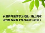 水温高气温低怎么钓鱼（晚上高水温钓鱼方法晚上高水温怎么钓鱼）