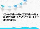 5万左右买什么车好(5万元买什么车好介绍 5万左右买什么车好 5万元买什么车好详细情况如何)