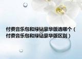 付费音乐包和绿钻豪华版选哪个（付费音乐包和绿钻豪华版区别）