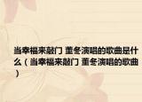 当幸福来敲门 董冬演唱的歌曲是什么（当幸福来敲门 董冬演唱的歌曲）