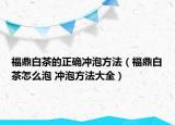 福鼎白茶的正确冲泡方法（福鼎白茶怎么泡 冲泡方法大全）