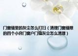门窗缝里的灰尘怎么打扫（清理门窗缝隙的四个小窍门窗户门缝灰尘怎么清理）