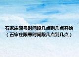 石家庄限号时间段几点到几点开始（石家庄限号时间段几点到几点）