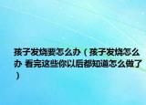 孩子发烧要怎么办（孩子发烧怎么办 看完这些你以后都知道怎么做了）