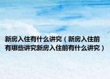新房入住有什么讲究（新房入住前有哪些讲究新房入住前有什么讲究）