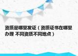 资质是哪里发证（资质证书在哪里办理 不同资质不同地点）