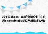 求英剧shameless的资源介绍(求英剧shameless的资源详细情况如何)